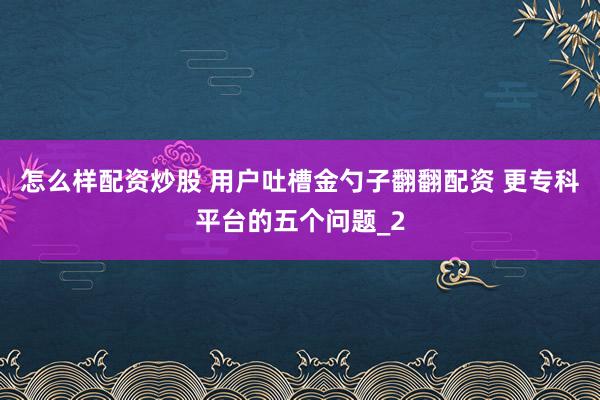 怎么样配资炒股 用户吐槽金勺子翻翻配资 更专科平台的五个问题_2