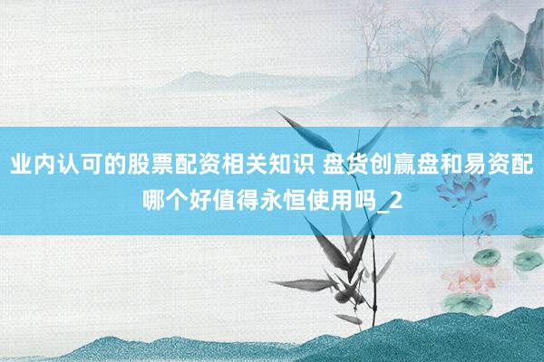 业内认可的股票配资相关知识 盘货创赢盘和易资配哪个好值得永恒使用吗_2