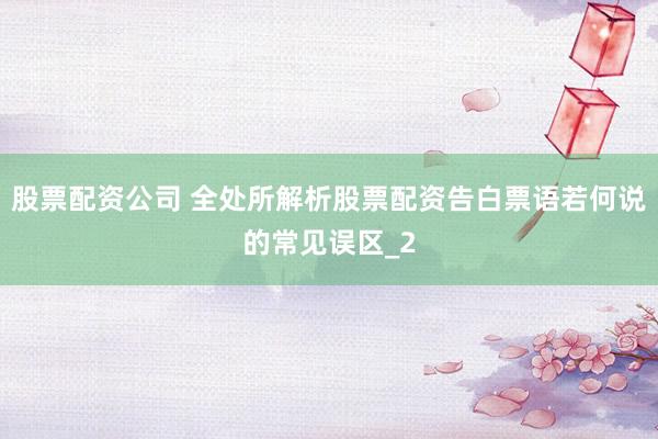 股票配资公司 全处所解析股票配资告白票语若何说的常见误区_2