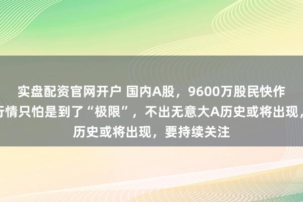 实盘配资官网开户 国内A股，9600万股民快作念好准备！行情只怕是到了“极限”，不出无意大A历史或将出现，要持续关注