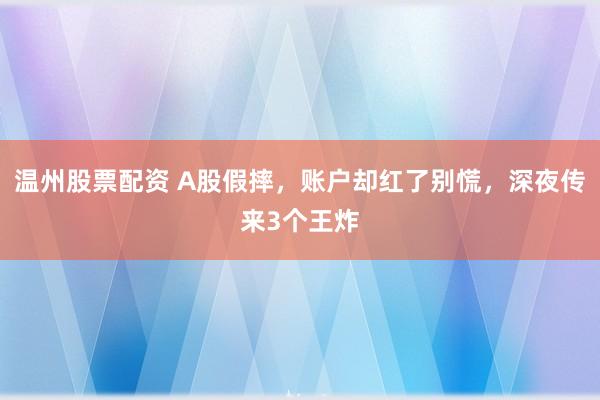 温州股票配资 A股假摔，账户却红了别慌，深夜传来3个王炸