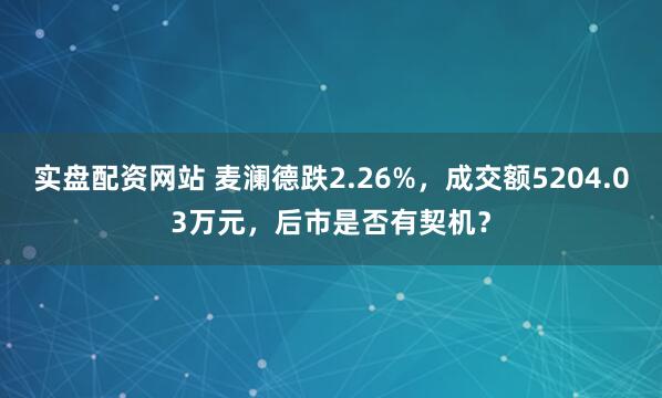 实盘配资网站 麦澜德跌2.26%，成交额5204.03万元，后市是否有契机？