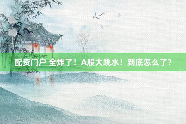 配资门户 全炸了！A股大跳水！到底怎么了？