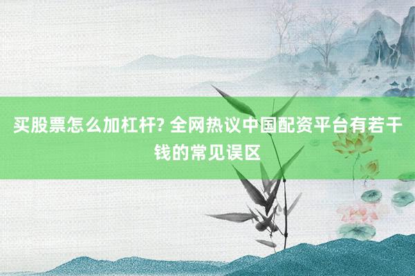 买股票怎么加杠杆? 全网热议中国配资平台有若干钱的常见误区