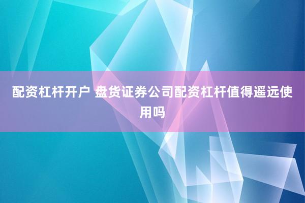 配资杠杆开户 盘货证券公司配资杠杆值得遥远使用吗