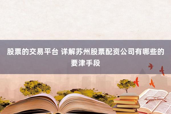 股票的交易平台 详解苏州股票配资公司有哪些的要津手段