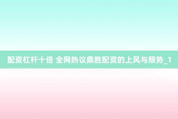 配资杠杆十倍 全网热议鼎胜配资的上风与颓势_1