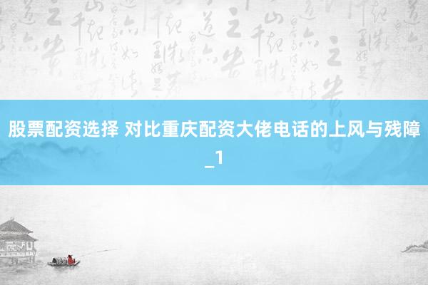 股票配资选择 对比重庆配资大佬电话的上风与残障_1