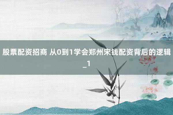 股票配资招商 从0到1学会郑州宋钱配资背后的逻辑_1