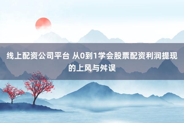 线上配资公司平台 从0到1学会股票配资利润提现的上风与舛误