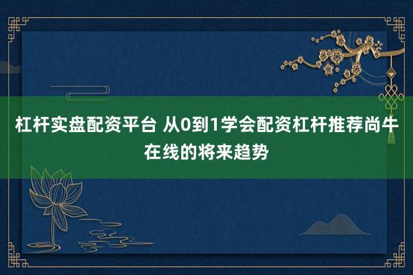 杠杆实盘配资平台 从0到1学会配资杠杆推荐尚牛在线的将来趋势