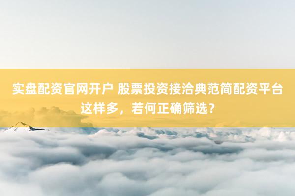 实盘配资官网开户 股票投资接洽典范简配资平台这样多，若何正确筛选？