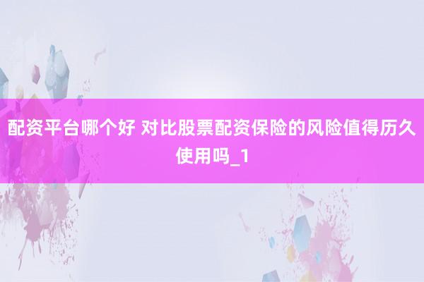 配资平台哪个好 对比股票配资保险的风险值得历久使用吗_1