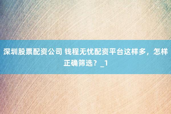 深圳股票配资公司 钱程无忧配资平台这样多,怎样正确筛选?_1