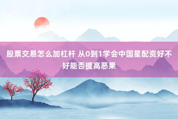 股票交易怎么加杠杆 从0到1学会中国星配资好不好能否提高恶果