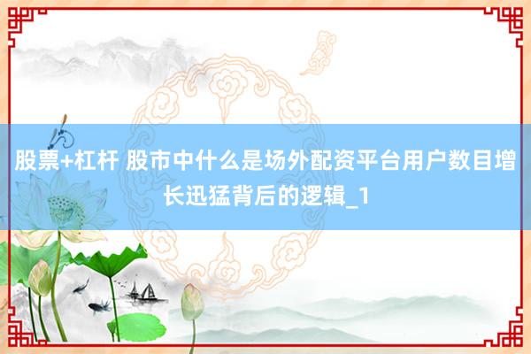 股票+杠杆 股市中什么是场外配资平台用户数目增长迅猛背后的逻辑_1