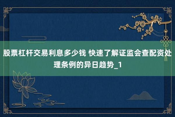 股票杠杆交易利息多少钱 快速了解证监会查配资处理条例的异日趋势_1