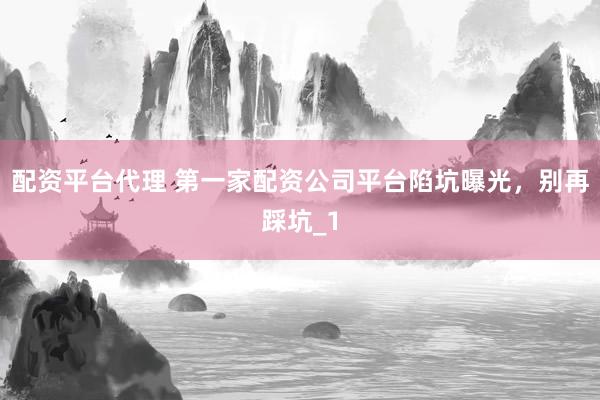 配资平台代理 第一家配资公司平台陷坑曝光,别再踩坑_1