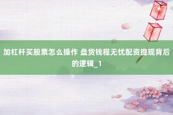 加杠杆买股票怎么操作 盘货钱程无忧配资提现背后的逻辑_1