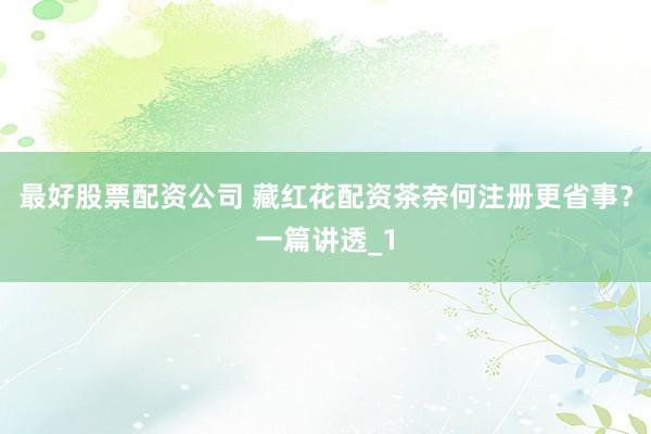 最好股票配资公司 藏红花配资茶奈何注册更省事？一篇讲透_1