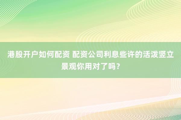 港股开户如何配资 配资公司利息些许的活泼竖立景观你用对了吗？