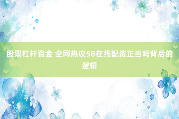 股票杠杆资金 全网热议58在线配资正当吗背后的逻辑