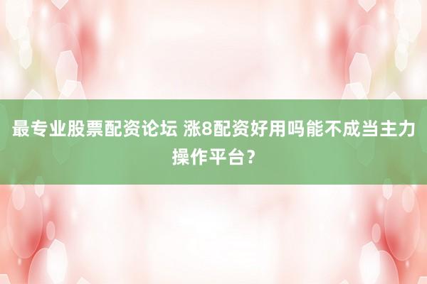 最专业股票配资论坛 涨8配资好用吗能不成当主力操作平台？
