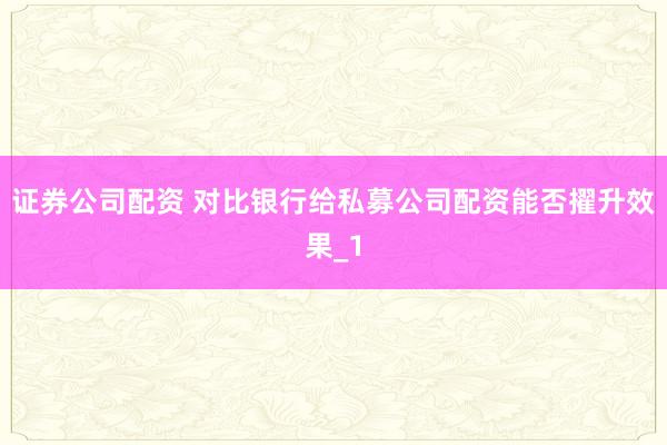 证券公司配资 对比银行给私募公司配资能否擢升效果_1