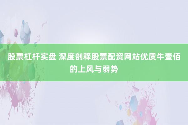 股票杠杆实盘 深度剖释股票配资网站优质牛壹佰的上风与弱势
