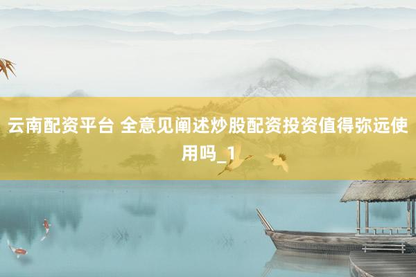 云南配资平台 全意见阐述炒股配资投资值得弥远使用吗_1