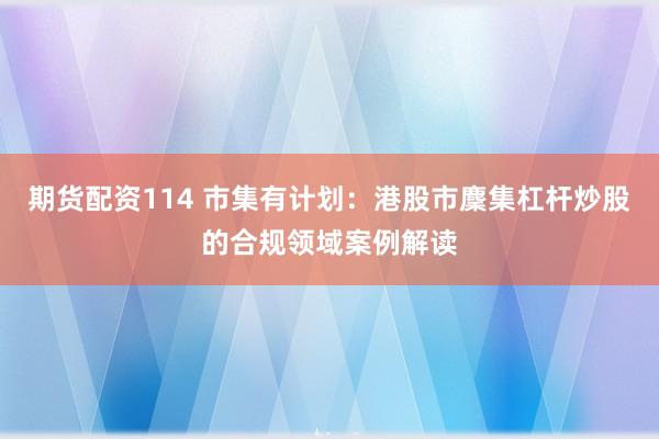 期货配资114 市集有计划：港股市麇集杠杆炒股的合规领域案例解读