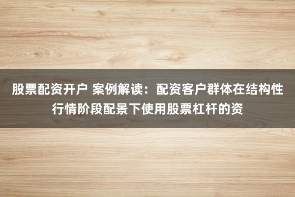 股票配资开户 案例解读：配资客户群体在结构性行情阶段配景下使用股票杠杆的资