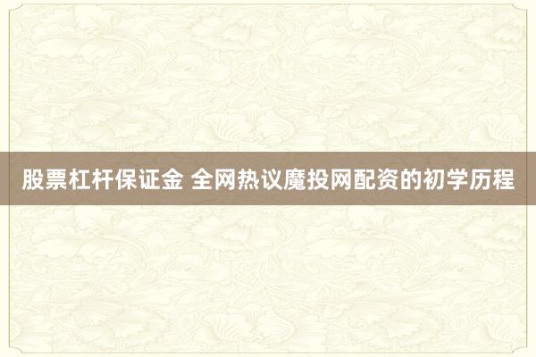 股票杠杆保证金 全网热议魔投网配资的初学历程