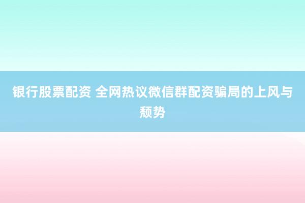 银行股票配资 全网热议微信群配资骗局的上风与颓势