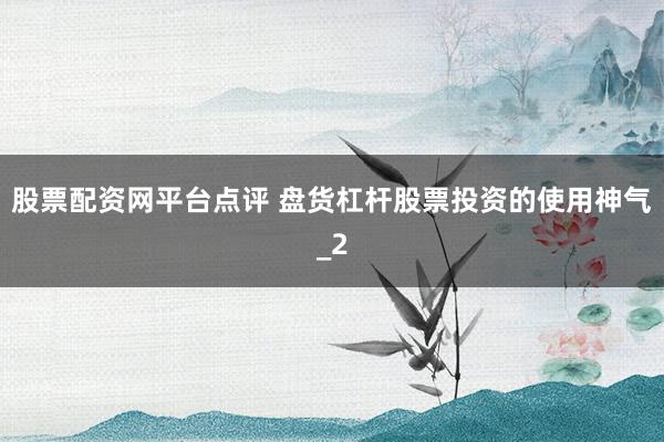 股票配资网平台点评 盘货杠杆股票投资的使用神气_2