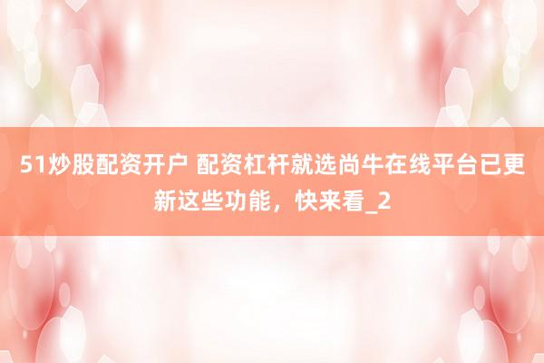 51炒股配资开户 配资杠杆就选尚牛在线平台已更新这些功能,快来看_2
