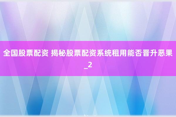 全国股票配资 揭秘股票配资系统租用能否晋升恶果_2