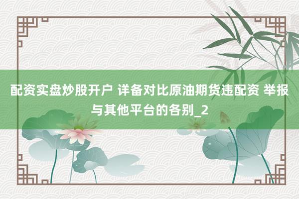 配资实盘炒股开户 详备对比原油期货违配资 举报与其他平台的各别_2
