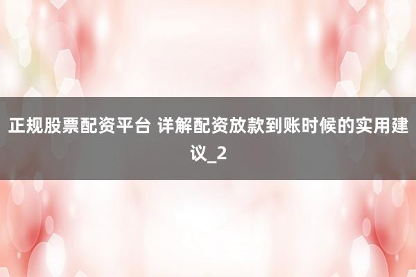 正规股票配资平台 详解配资放款到账时候的实用建议_2