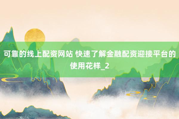 可靠的线上配资网站 快速了解金融配资迎接平台的使用花样_2