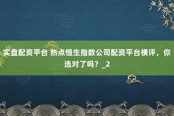 实盘配资平台 热点恒生指数公司配资平台横评,你选对了吗?_2