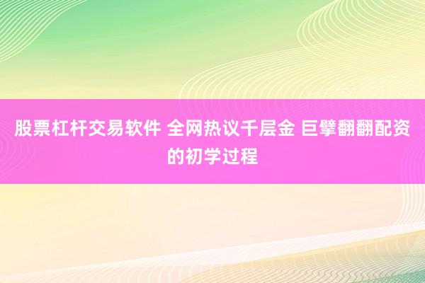 股票杠杆交易软件 全网热议千层金 巨擘翻翻配资的初学过程