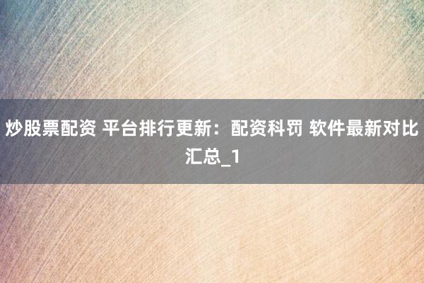 炒股票配资 平台排行更新：配资科罚 软件最新对比汇总_1