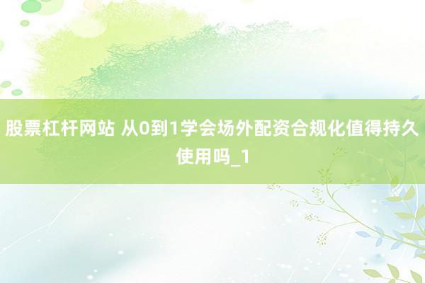股票杠杆网站 从0到1学会场外配资合规化值得持久使用吗_1