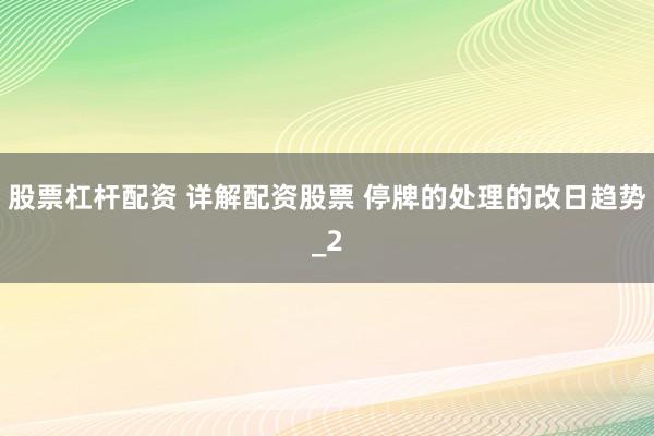股票杠杆配资 详解配资股票 停牌的处理的改日趋势_2