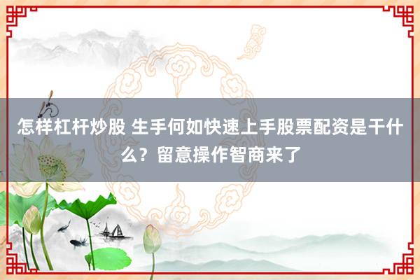 怎样杠杆炒股 生手何如快速上手股票配资是干什么?留意操作智商来了
