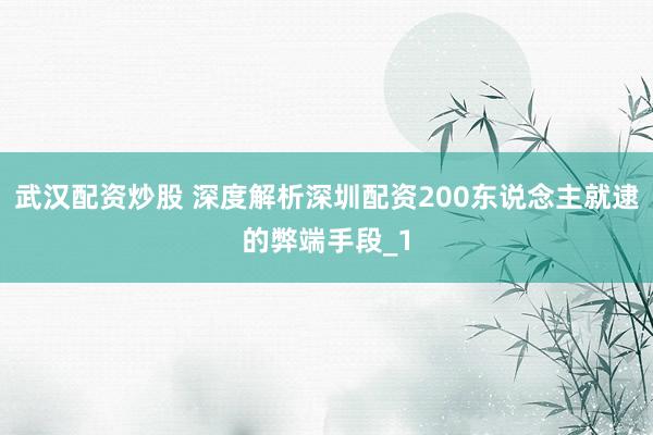 武汉配资炒股 深度解析深圳配资200东说念主就逮的弊端手段_1