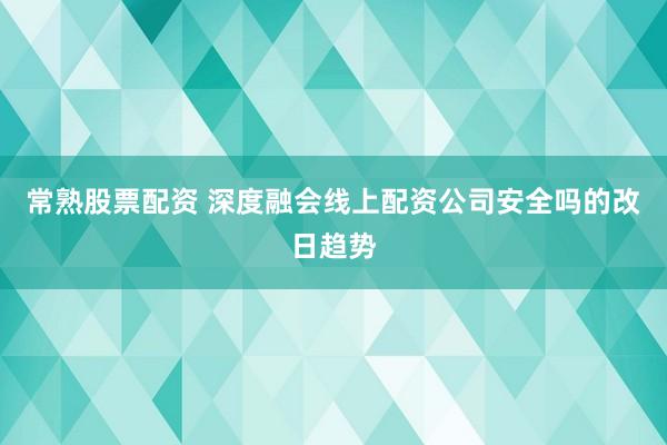 常熟股票配资 深度融会线上配资公司安全吗的改日趋势