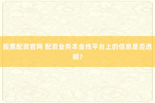 股票配资官网 配资业务本金线平台上的信息是否透明？