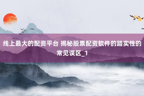 线上最大的配资平台 揭秘股票配资软件的踏实性的常见误区_1